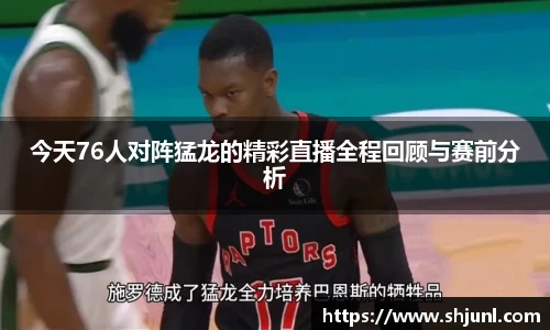 今天76人对阵猛龙的精彩直播全程回顾与赛前分析